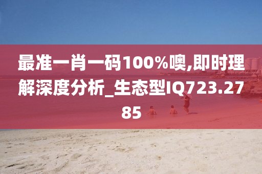 最準一肖一碼100%噢,即時理解深度分析_生態型IQ723.2785