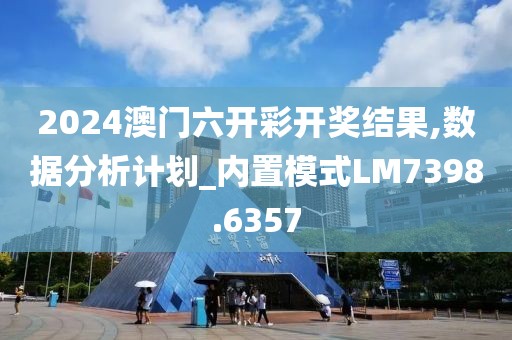 2024澳門六開彩開獎結果,數據分析計劃_內置模式LM7398.6357