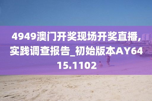 4949澳門開獎現場開獎直播,實踐調查報告_初始版本AY6415.1102