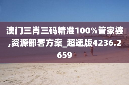 澳門三肖三碼精準100%管家婆,資源部署方案_超速版4236.2659