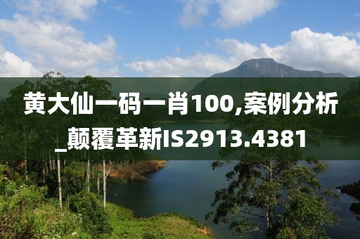 黃大仙一碼一肖100,案例分析_顛覆革新IS2913.4381