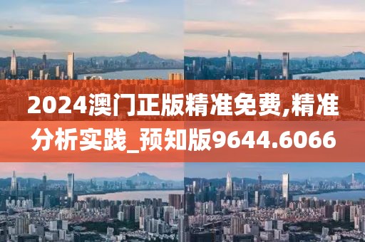 2024澳門正版精準免費,精準分析實踐_預知版9644.6066