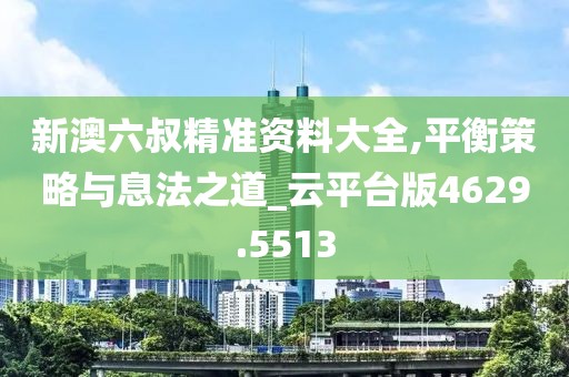 新澳六叔精準(zhǔn)資料大全,平衡策略與息法之道_云平臺版4629.5513