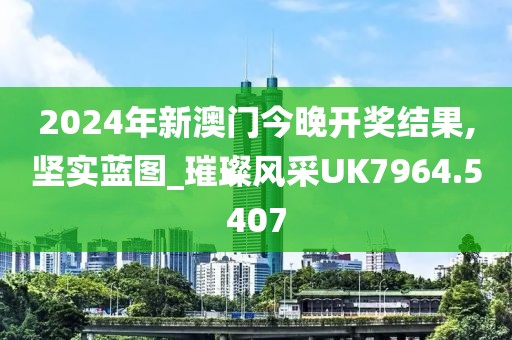 2024年新澳門今晚開獎結果,堅實藍圖_璀璨風采UK7964.5407