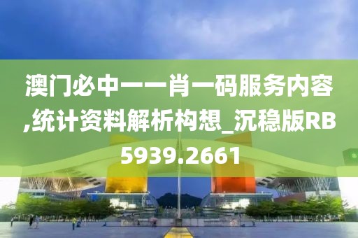 澳門必中一一肖一碼服務內容,統計資料解析構想_沉穩版RB5939.2661