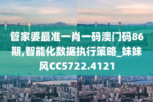 管家婆最準一肖一碼澳門碼86期,智能化數據執行策略_妹妹風CC5722.4121