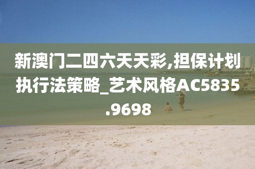 新澳門(mén)二四六天天彩,擔(dān)保計(jì)劃執(zhí)行法策略_藝術(shù)風(fēng)格AC5835.9698