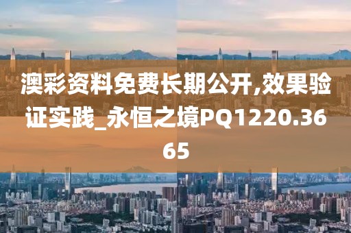 澳彩資料免費長期公開,效果驗證實踐_永恒之境PQ1220.3665