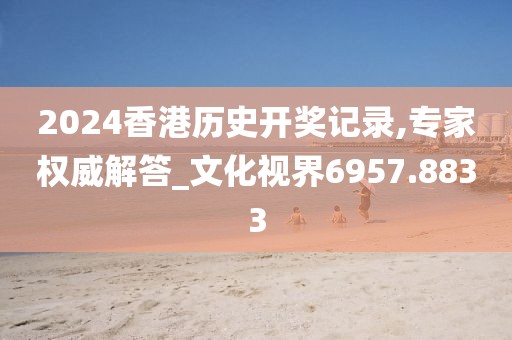 2024香港歷史開獎記錄,專家權威解答_文化視界6957.8833