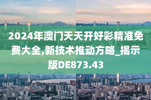 2024年澳門天天開好彩精準免費大全,新技術推動方略_揭示版DE873.43