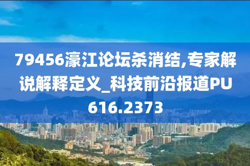 79456濠江論壇殺消結(jié),專家解說(shuō)解釋定義_科技前沿報(bào)道PU616.2373