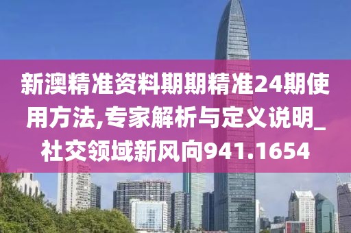 新澳精準資料期期精準24期使用方法,專家解析與定義說明_社交領域新風向941.1654