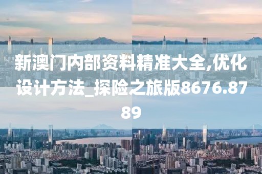 新澳門內部資料精準大全,優化設計方法_探險之旅版8676.8789