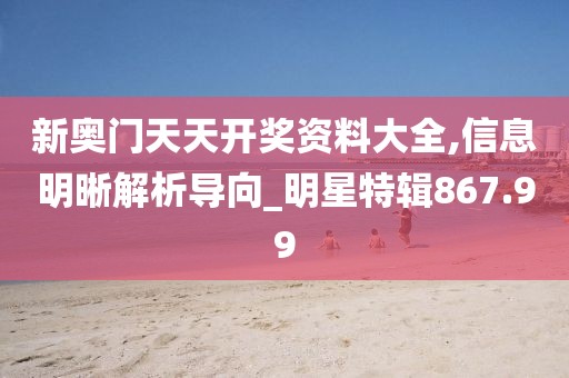 新奧門天天開獎資料大全,信息明晰解析導向_明星特輯867.99