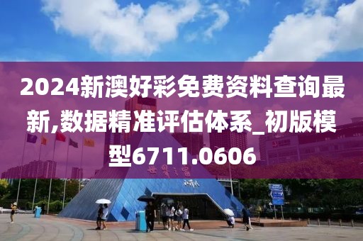 2024新澳好彩免費資料查詢最新,數據精準評估體系_初版模型6711.0606
