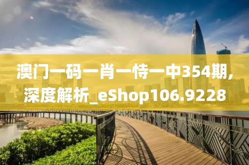 澳門一碼一肖一恃一中354期,深度解析_eShop106.9228