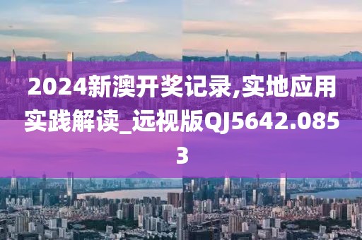 2024新澳開獎記錄,實地應用實踐解讀_遠視版QJ5642.0853