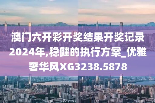 澳門六開彩開獎(jiǎng)結(jié)果開獎(jiǎng)記錄2024年,穩(wěn)健的執(zhí)行方案_優(yōu)雅奢華風(fēng)XG3238.5878