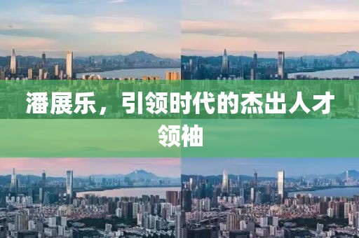 潘展樂(lè),引領(lǐng)時(shí)代的杰出人才領(lǐng)袖