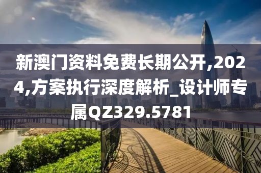新澳門資料免費長期公開,2024,方案執行深度解析_設計師專屬QZ329.5781