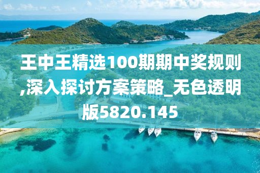 王中王精選100期期中獎規則,深入探討方案策略_無色透明版5820.145