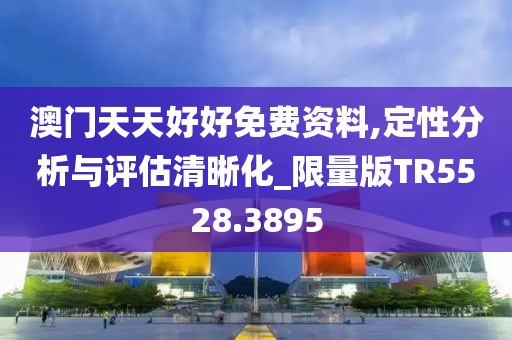 澳門天天好好免費(fèi)資料,定性分析與評估清晰化_限量版TR5528.3895