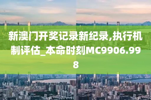 新澳門開獎記錄新紀錄,執行機制評估_本命時刻MC9906.998