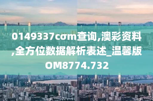 0149337cσm查詢,澳彩資料,全方位數據解析表述_溫馨版OM8774.732