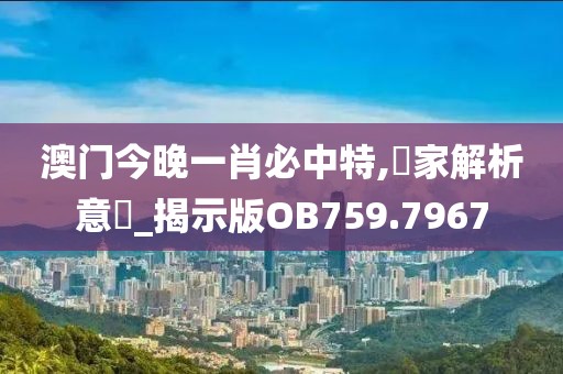 澳門今晚一肖必中特,專家解析意見_揭示版OB759.7967