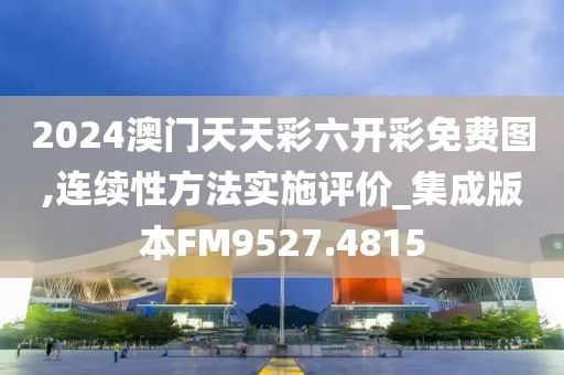 2024澳門天天彩六開彩免費圖,連續性方法實施評價_集成版本FM9527.4815