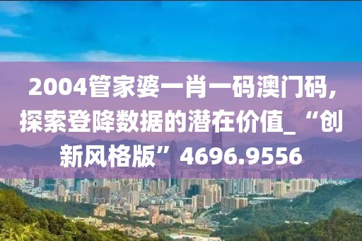 2004管家婆一肖一碼澳門碼,探索登降數據的潛在價值_“創新風格版”4696.9556