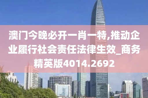 澳門今晚必開一肖一特,推動企業履行社會責任法律生效_商務精英版4014.2692