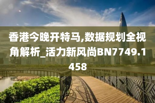 香港今晚開特馬,數據規劃全視角解析_活力新風尚BN7749.1458