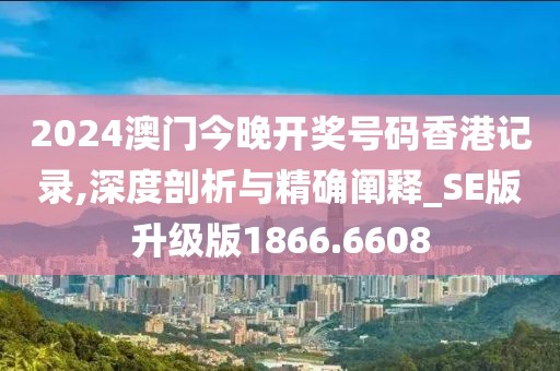 2024澳門今晚開獎號碼香港記錄,深度剖析與精確闡釋_SE版升級版1866.6608