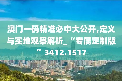 澳門一碼精準必中大公開,定義與實地觀察解析_“專屬定制版”3412.1517