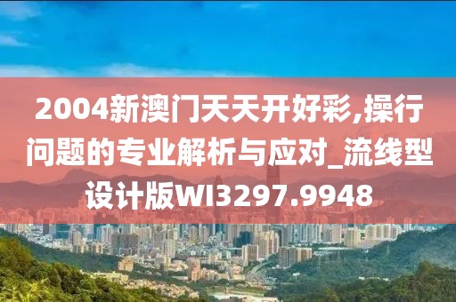 2004新澳門天天開好彩,操行問題的專業解析與應對_流線型設計版WI3297.9948