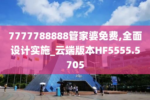 7777788888管家婆免費,全面設計實施_云端版本HF5555.5705