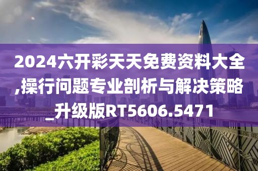 2024六開彩天天免費資料大全,操行問題專業剖析與解決策略_升級版RT5606.5471