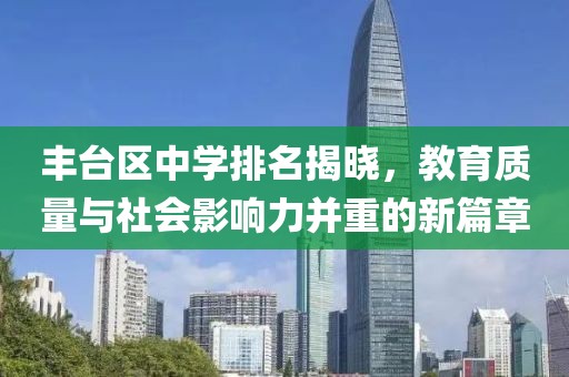 豐臺(tái)區(qū)中學(xué)排名揭曉，教育質(zhì)量與社會(huì)影響力并重的新篇章