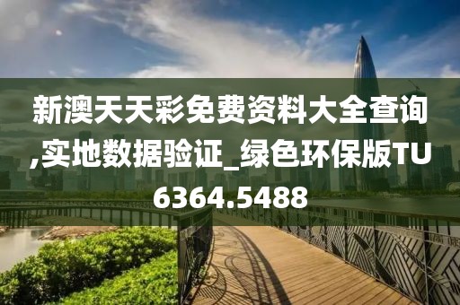 新澳天天彩免費資料大全查詢,實地數據驗證_綠色環保版TU6364.5488