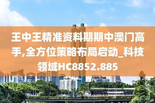 王中王精準資料期期中澳門高手,全方位策略布局啟動_科技領域HC8852.885