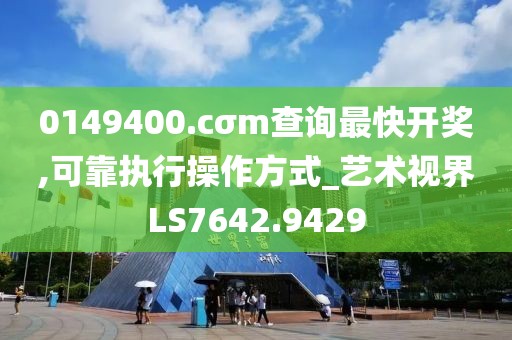 0149400.cσm查詢最快開獎,可靠執行操作方式_藝術視界LS7642.9429