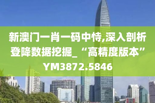 新澳門一肖一碼中恃,深入剖析登降數據挖掘_“高精度版本”YM3872.5846