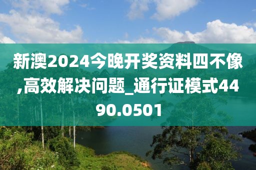 新澳2024今晚開獎資料四不像,高效解決問題_通行證模式4490.0501