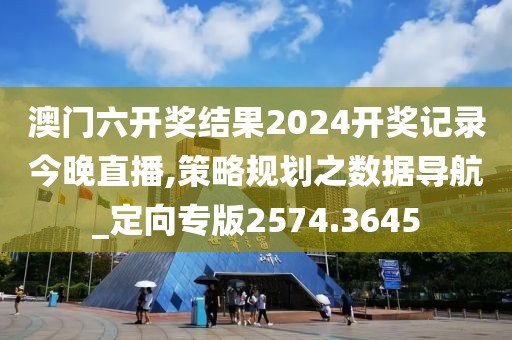 澳門六開獎結(jié)果2024開獎記錄今晚直播,策略規(guī)劃之數(shù)據(jù)導航_定向?qū)０?574.3645
