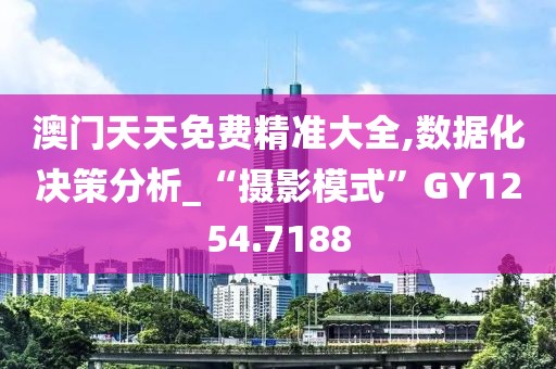 澳門天天免費精準大全,數據化決策分析_“攝影模式”GY1254.7188