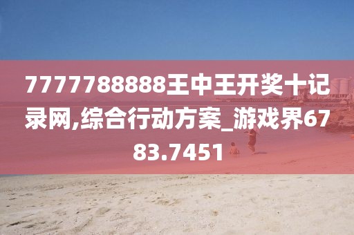 7777788888王中王開(kāi)獎(jiǎng)十記錄網(wǎng),綜合行動(dòng)方案_游戲界6783.7451