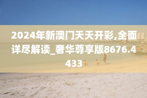 2024年新澳門天天開彩,全面詳盡解讀_奢華尊享版8676.4433