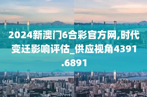 2024新澳門6合彩官方網,時代變遷影響評估_供應視角4391.6891