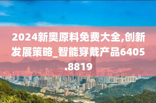 2024新奧原料免費大全,創新發展策略_智能穿戴產品6405.8819